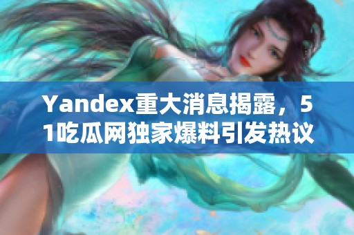 Yandex重大消息揭露，51吃瓜网独家爆料引发热议