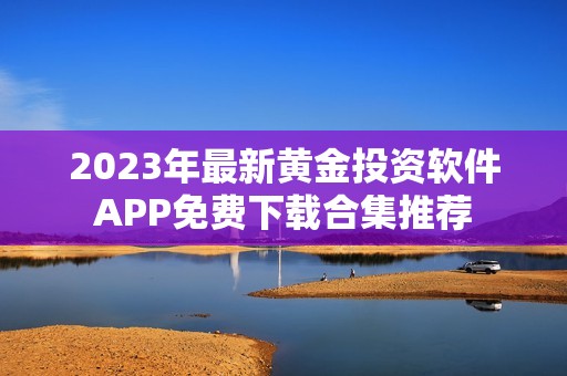 2023年最新黄金投资软件APP免费下载合集推荐