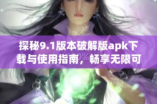 探秘9.1版本破解版apk下载与使用指南，畅享无限可能