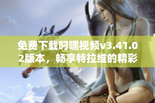 免费下载叼嘿视频v3.41.02版本，畅享特拉维的精彩内容