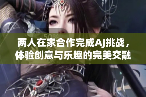 两人在家合作完成AJ挑战，体验创意与乐趣的完美交融