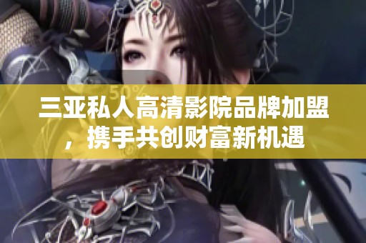 三亚私人高清影院品牌加盟，携手共创财富新机遇