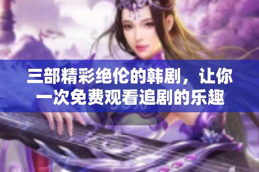 三部精彩绝伦的韩剧，让你一次免费观看追剧的乐趣