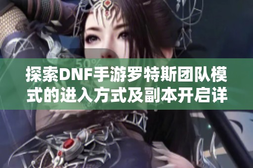 探索DNF手游罗特斯团队模式的进入方式及副本开启详情解析