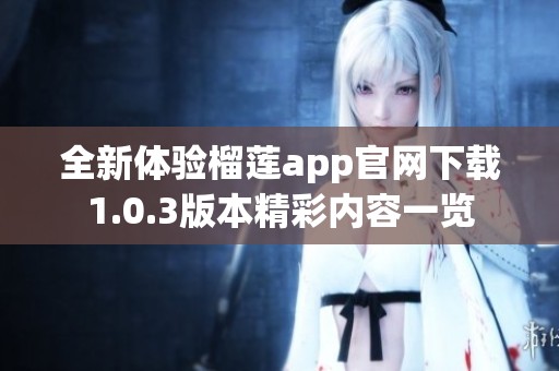 全新体验榴莲app官网下载1.0.3版本精彩内容一览