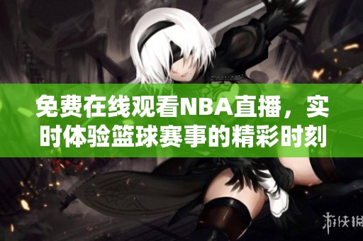 免费在线观看NBA直播，实时体验篮球赛事的精彩时刻