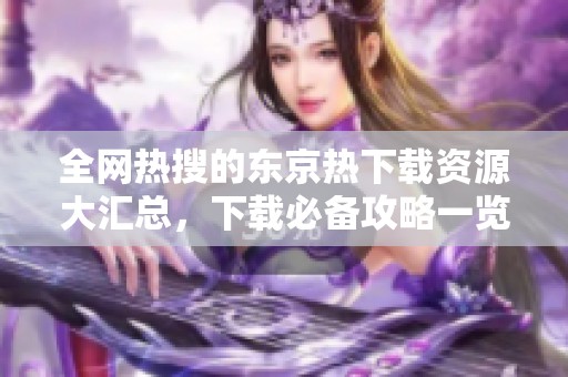 全网热搜的东京热下载资源大汇总，下载必备攻略一览