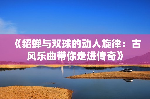 《貂蝉与双球的动人旋律：古风乐曲带你走进传奇》