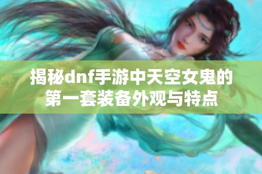 揭秘dnf手游中天空女鬼的第一套装备外观与特点