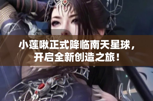 小莲啾正式降临南天星球，开启全新创造之旅！