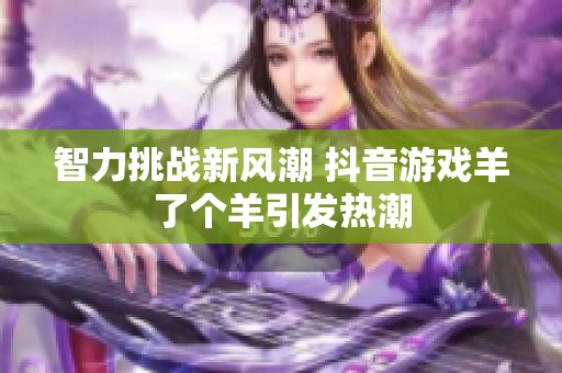 智力挑战新风潮 抖音游戏羊了个羊引发热潮