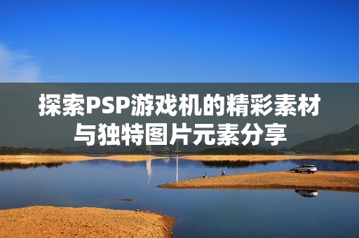 探索PSP游戏机的精彩素材与独特图片元素分享