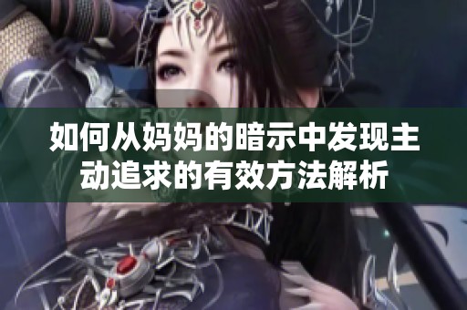 如何从妈妈的暗示中发现主动追求的有效方法解析