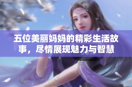 五位美丽妈妈的精彩生活故事，尽情展现魅力与智慧