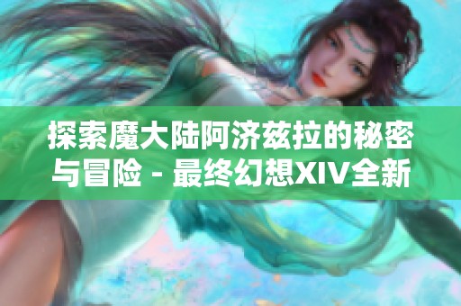 探索魔大陆阿济兹拉的秘密与冒险 - 最终幻想XIV全新指引