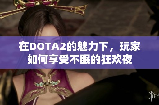 在DOTA2的魅力下，玩家如何享受不眠的狂欢夜