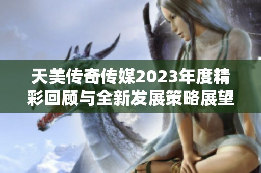 天美传奇传媒2023年度精彩回顾与全新发展策略展望