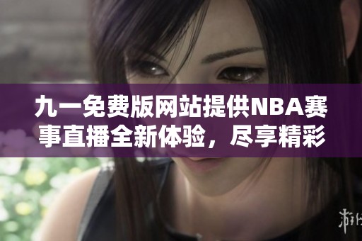 九一免费版网站提供NBA赛事直播全新体验，尽享精彩瞬间