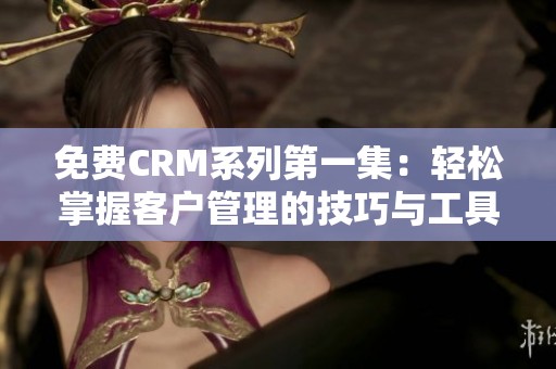 免费CRM系列第一集：轻松掌握客户管理的技巧与工具