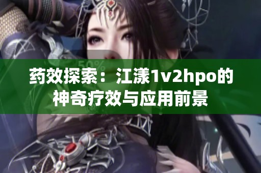 药效探索：江漾1v2hpo的神奇疗效与应用前景