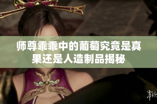 师尊乖乖中的葡萄究竟是真果还是人造制品揭秘