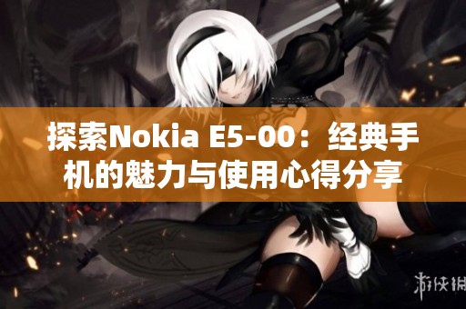 探索Nokia E5-00：经典手机的魅力与使用心得分享