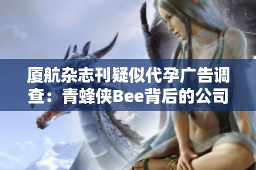 厦航杂志刊疑似代孕广告调查：青蜂侠Bee背后的公司真相解析