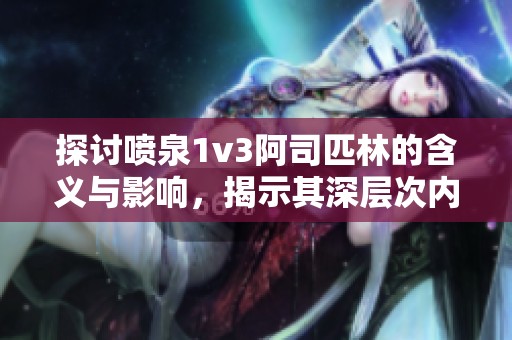 探讨喷泉1v3阿司匹林的含义与影响，揭示其深层次内涵