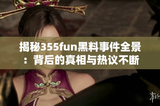 揭秘355fun黑料事件全景：背后的真相与热议不断