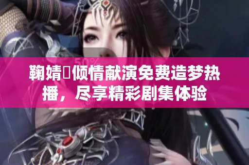 鞠婧祎倾情献演免费造梦热播，尽享精彩剧集体验