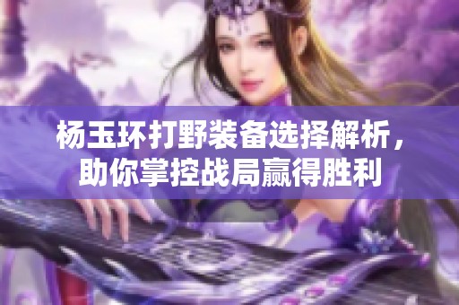 杨玉环打野装备选择解析，助你掌控战局赢得胜利