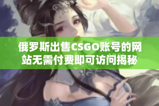 俄罗斯出售CSGO账号的网站无需付费即可访问揭秘