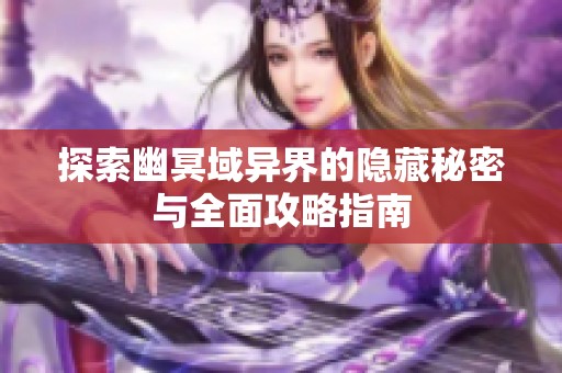 探索幽冥域异界的隐藏秘密与全面攻略指南