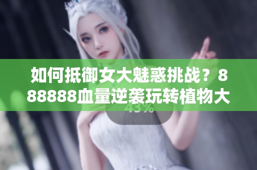 如何抵御女大魅惑挑战？888888血量逆袭玩转植物大战僵尸杂交版