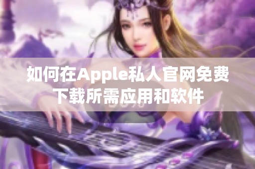 如何在Apple私人官网免费下载所需应用和软件