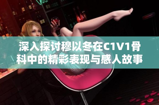 深入探讨穆以冬在C1V1骨科中的精彩表现与感人故事