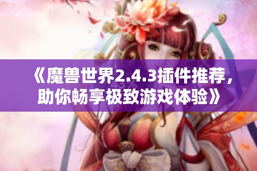 《魔兽世界2.4.3插件推荐，助你畅享极致游戏体验》