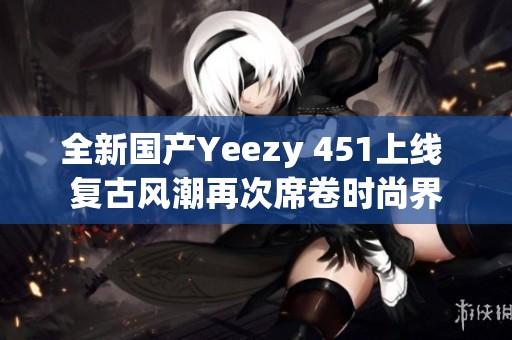 全新国产Yeezy 451上线 复古风潮再次席卷时尚界