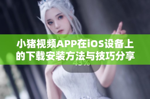 小猪视频APP在iOS设备上的下载安装方法与技巧分享