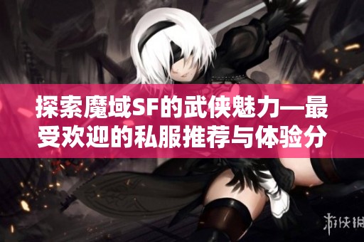 探索魔域SF的武侠魅力—最受欢迎的私服推荐与体验分享