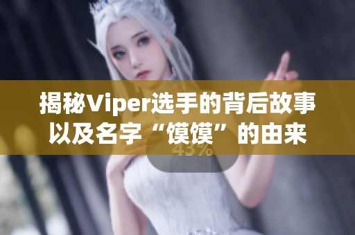 揭秘Viper选手的背后故事以及名字“馍馍”的由来