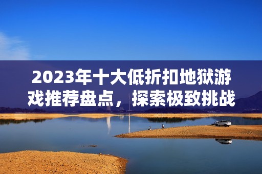 2023年十大低折扣地狱游戏推荐盘点，探索极致挑战与乐趣