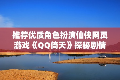 推荐优质角色扮演仙侠网页游戏《QQ倚天》探秘剧情世界