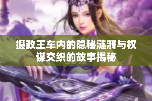 摄政王车内的隐秘涟漪与权谋交织的故事揭秘