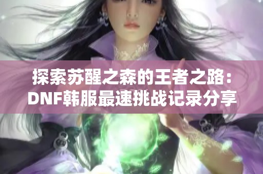 探索苏醒之森的王者之路：DNF韩服最速挑战记录分享