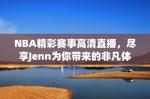 NBA精彩赛事高清直播，尽享Jenn为你带来的非凡体验