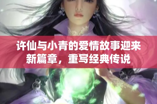 许仙与小青的爱情故事迎来新篇章，重写经典传说