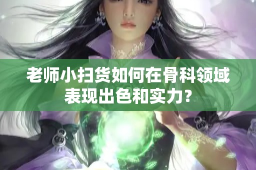 老师小扫货如何在骨科领域表现出色和实力？