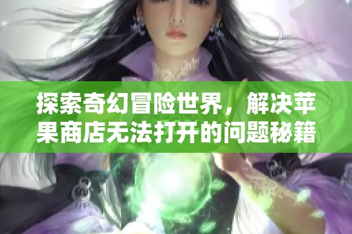 探索奇幻冒险世界，解决苹果商店无法打开的问题秘籍