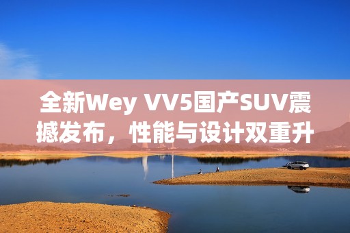 全新Wey VV5国产SUV震撼发布，性能与设计双重升级！